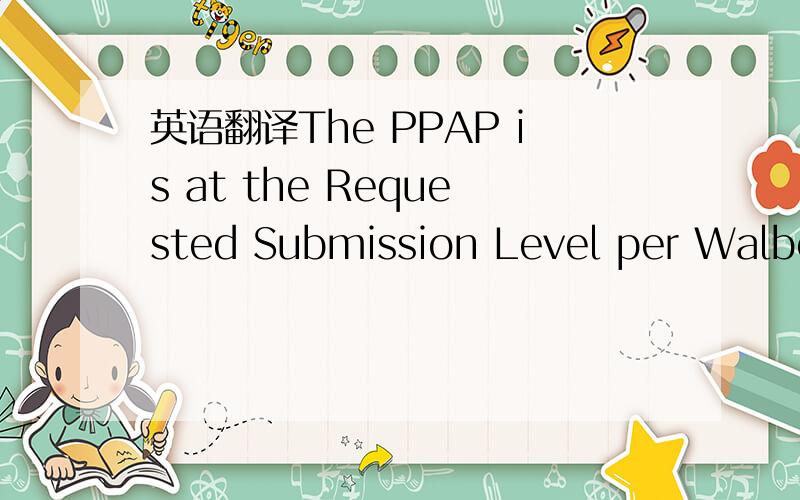 英语翻译The PPAP is at the Requested Submission Level per Walbo