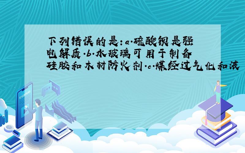 下列错误的是：a.硫酸钡是强电解质.b.水玻璃可用于制备硅胶和木材防火剂.c.煤经过气化和液