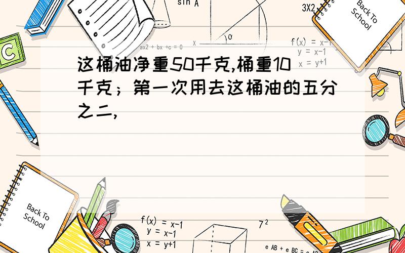 这桶油净重50千克,桶重10千克；第一次用去这桶油的五分之二,