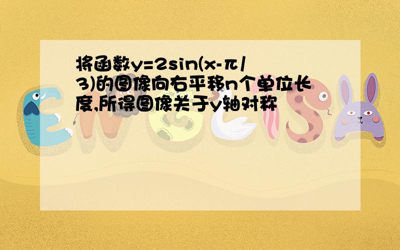 将函数y=2sin(x-π/3)的图像向右平移n个单位长度,所得图像关于y轴对称