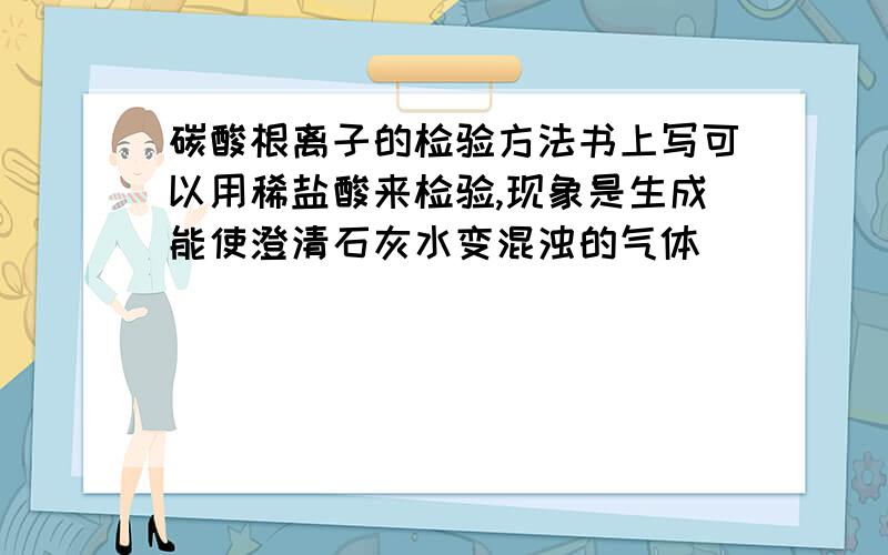 碳酸根离子的检验方法书上写可以用稀盐酸来检验,现象是生成能使澄清石灰水变混浊的气体