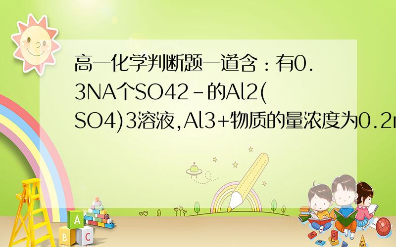 高一化学判断题一道含：有0.3NA个SO42-的Al2(SO4)3溶液,Al3+物质的量浓度为0.2mol/L