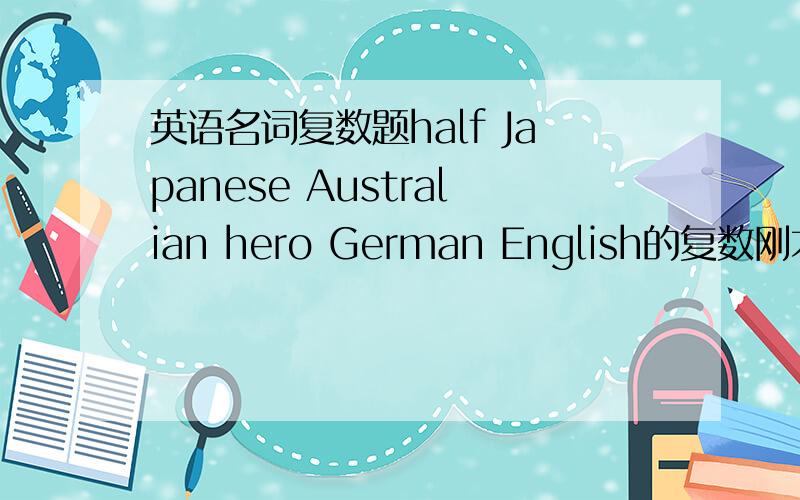 英语名词复数题half Japanese Australian hero German English的复数刚才打错了，