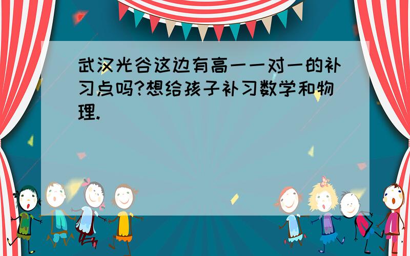 武汉光谷这边有高一一对一的补习点吗?想给孩子补习数学和物理.