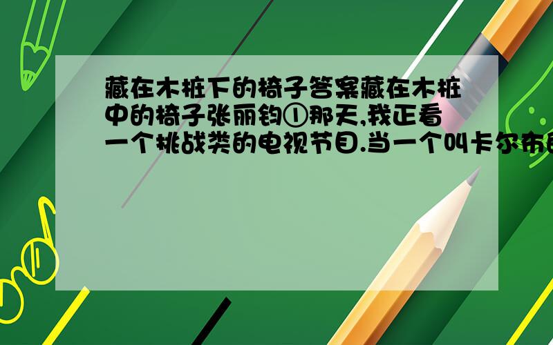 藏在木桩下的椅子答案藏在木桩中的椅子张丽钧①那天,我正看一个挑战类的电视节目.当一个叫卡尔布的德国人登场的时候,我丢掉了