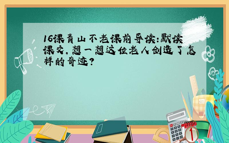 16课青山不老课前导读:默读课文,想一想这位老人创造了怎样的奇迹?