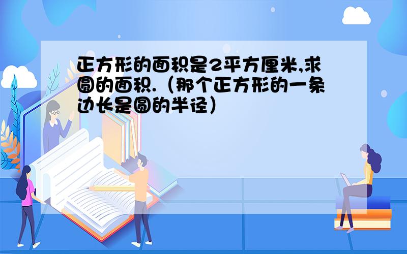 正方形的面积是2平方厘米,求圆的面积.（那个正方形的一条边长是圆的半径）