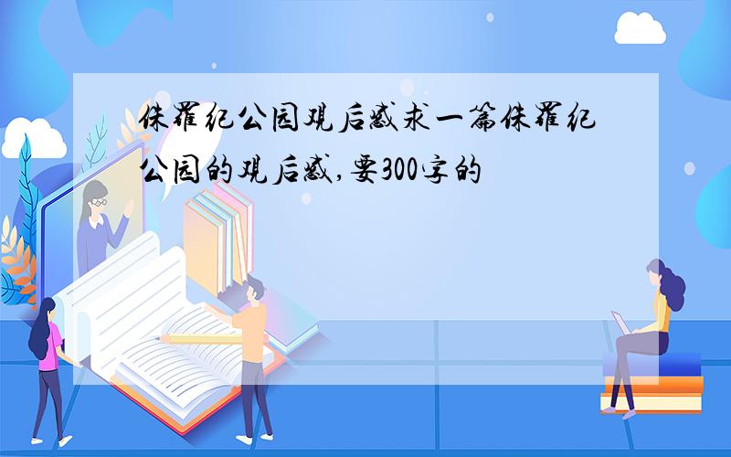 侏罗纪公园观后感求一篇侏罗纪公园的观后感,要300字的