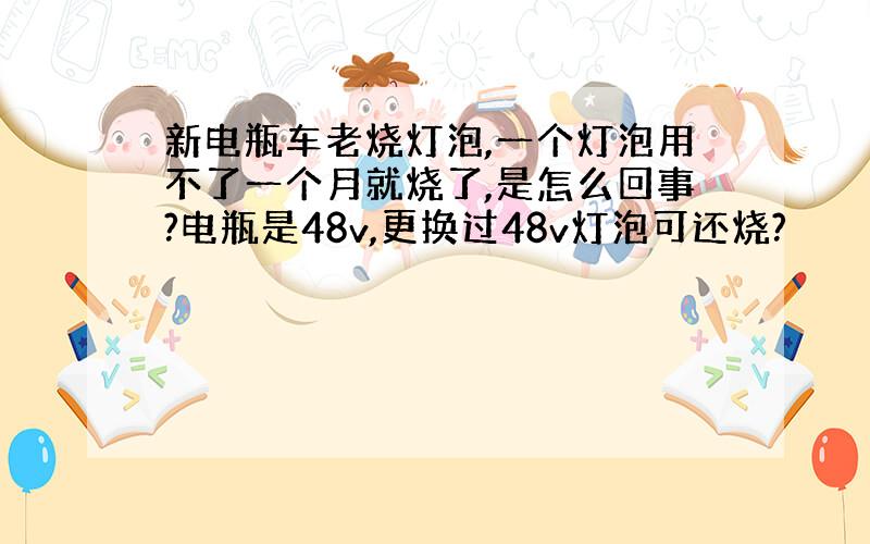 新电瓶车老烧灯泡,一个灯泡用不了一个月就烧了,是怎么回事?电瓶是48v,更换过48v灯泡可还烧?