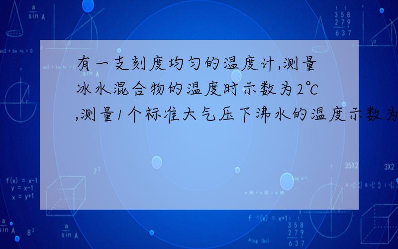 有一支刻度均匀的温度计,测量冰水混合物的温度时示数为2℃,测量1个标准大气压下沸水的温度示数为92℃.