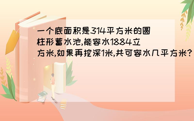 一个底面积是314平方米的圆柱形蓄水池,能容水1884立方米,如果再挖深1米,共可容水几平方米?