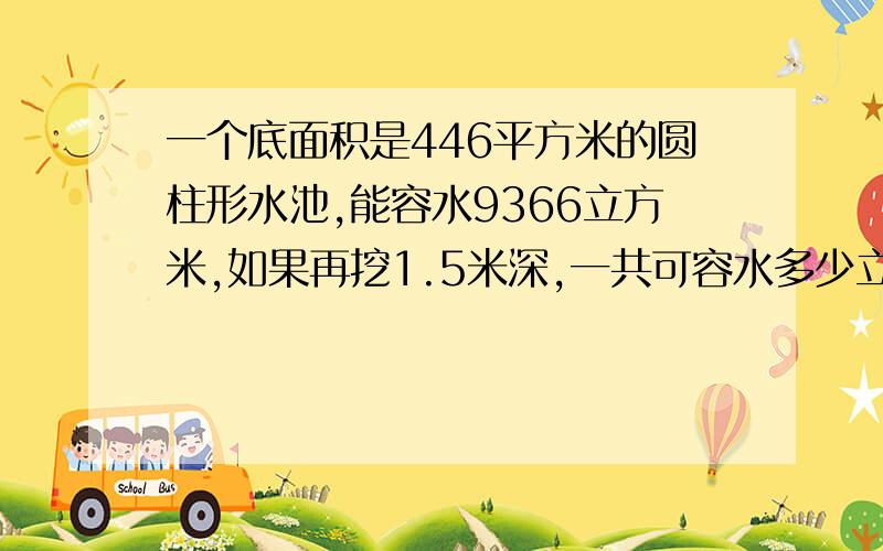 一个底面积是446平方米的圆柱形水池,能容水9366立方米,如果再挖1.5米深,一共可容水多少立方米