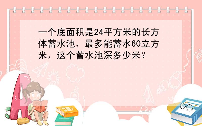 一个底面积是24平方米的长方体蓄水池，最多能蓄水60立方米，这个蓄水池深多少米？