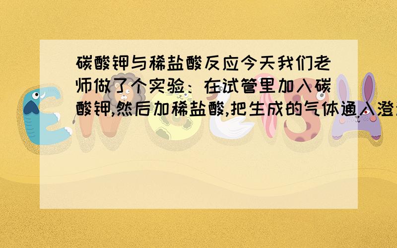 碳酸钾与稀盐酸反应今天我们老师做了个实验：在试管里加入碳酸钾,然后加稀盐酸,把生成的气体通入澄清石灰水中.一开始,我们看