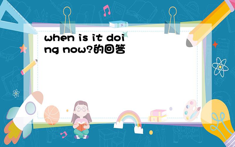 when is it doing now?的回答