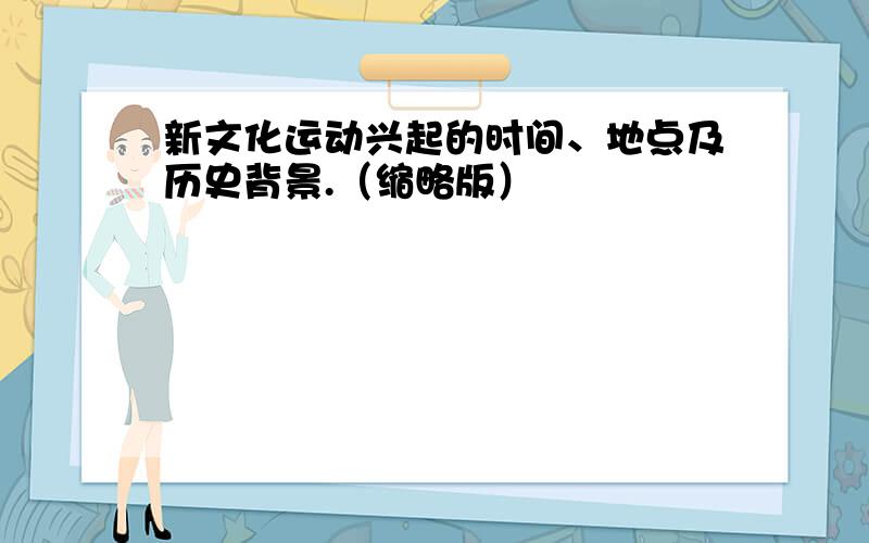 新文化运动兴起的时间、地点及历史背景.（缩略版）