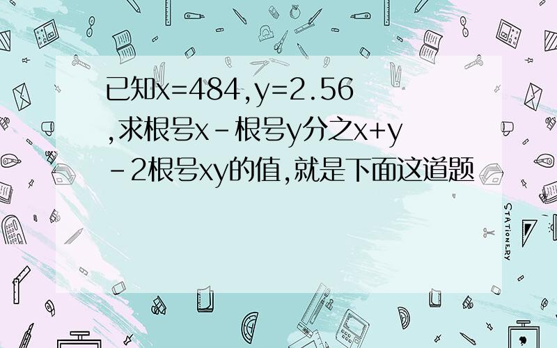 已知x=484,y=2.56,求根号x-根号y分之x+y-2根号xy的值,就是下面这道题