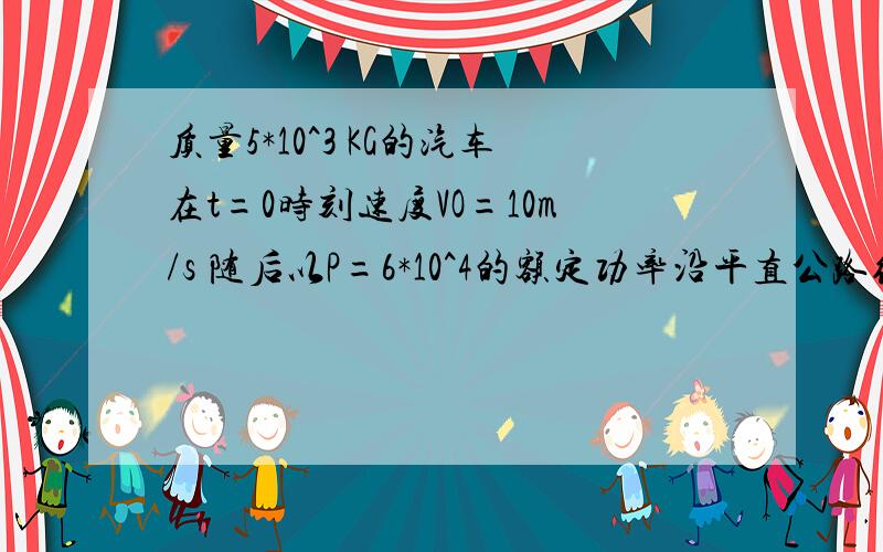 质量5*10^3 KG的汽车在t=0时刻速度VO=10m/s 随后以P=6*10^4的额定功率沿平直公路继续前进 经72