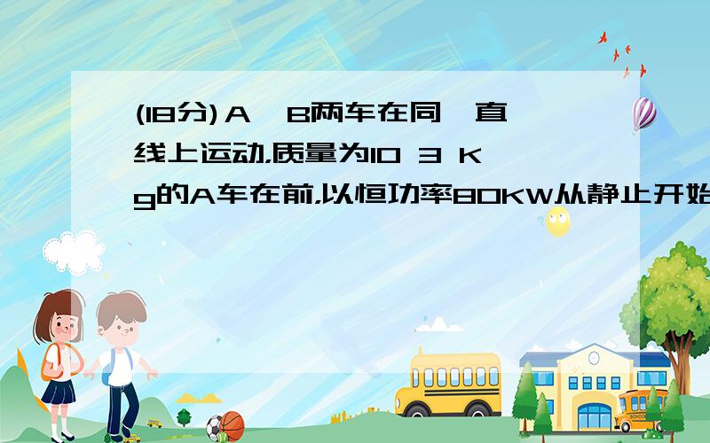 (18分)Ａ、B两车在同一直线上运动，质量为10 3 Kg的A车在前，以恒功率80KW从静止开始行驶,行驶过程所受阻力为