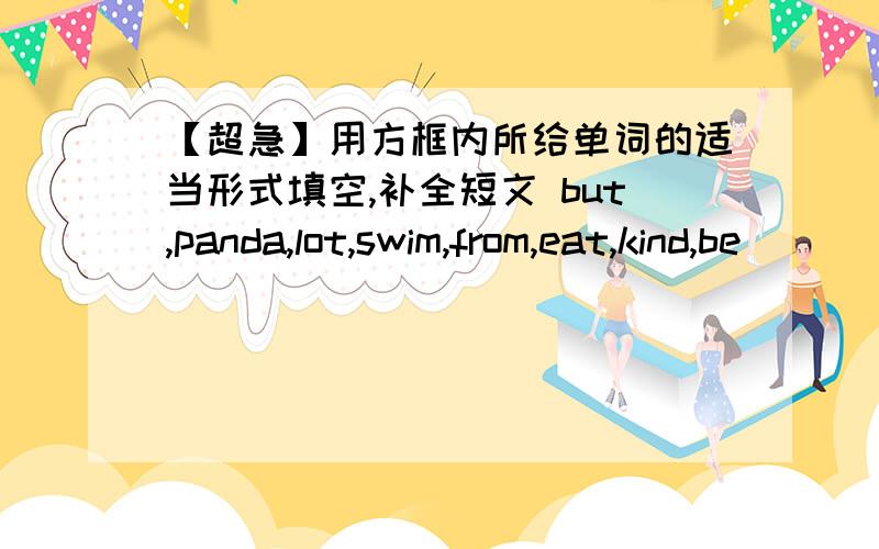 【超急】用方框内所给单词的适当形式填空,补全短文 but,panda,lot,swim,from,eat,kind,be