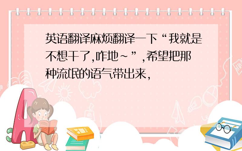 英语翻译麻烦翻译一下“我就是不想干了,咋地~”,希望把那种流氓的语气带出来,