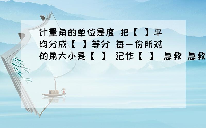 计量角的单位是度 把【 】平均分成【 】等分 每一份所对的角大小是【 】 记作【 】 急救 急救 是填空题