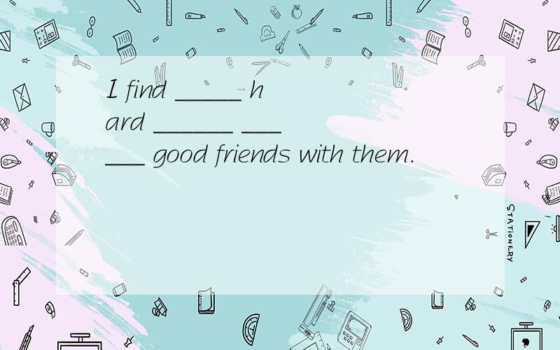 I find _____ hard ______ ______ good friends with them.