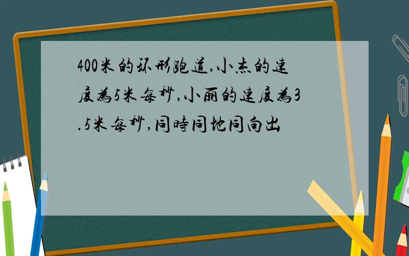 400米的环形跑道,小杰的速度为5米每秒,小丽的速度为3.5米每秒,同时同地同向出