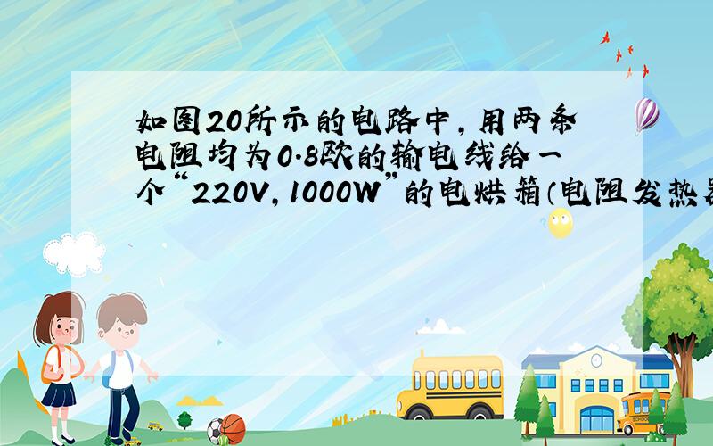 如图20所示的电路中,用两条电阻均为0.8欧的输电线给一个“220V,1000W”的电烘箱（电阻发热器）供电,工