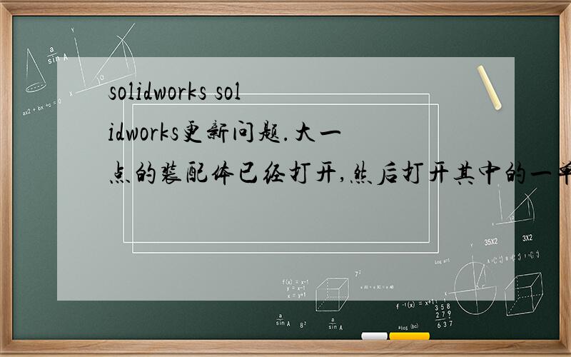 solidworks solidworks更新问题.大一点的装配体已经打开,然后打开其中的一单个零件和一子装配体,当我给