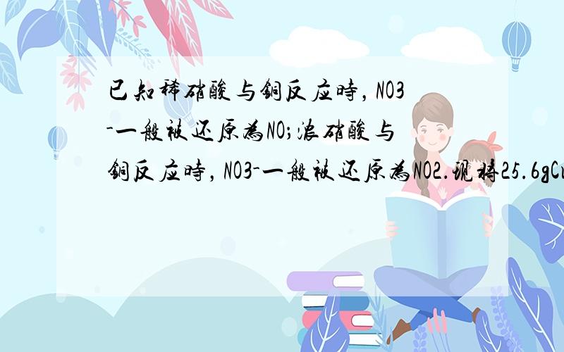 已知稀硝酸与铜反应时，NO3-一般被还原为NO；浓硝酸与铜反应时，NO3-一般被还原为NO2．现将25.6gCu投入到5