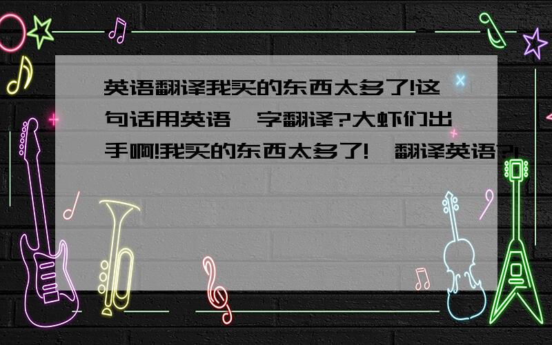 英语翻译我买的东西太多了!这句话用英语咋字翻译?大虾们出手啊!我买的东西太多了!咋翻译英语?1