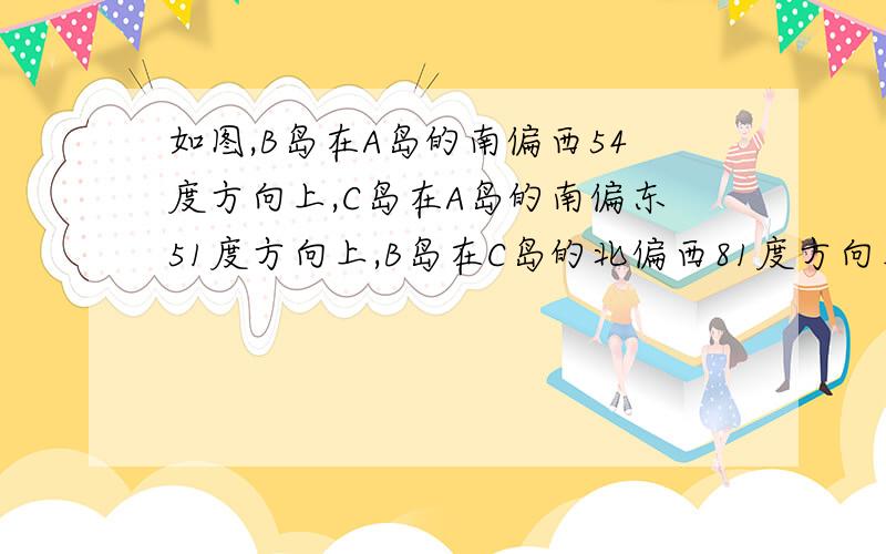 如图,B岛在A岛的南偏西54度方向上,C岛在A岛的南偏东51度方向上,B岛在C岛的北偏西81度方向上,求角ABC的度