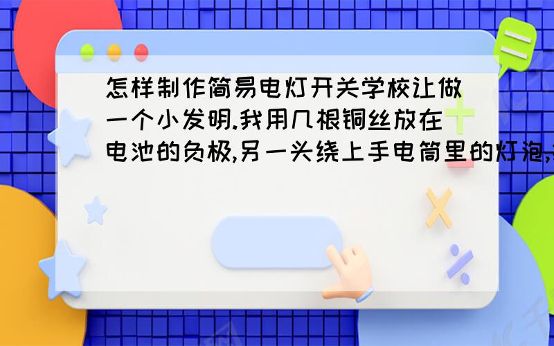 怎样制作简易电灯开关学校让做一个小发明.我用几根铜丝放在电池的负极,另一头绕上手电筒里的灯泡,把灯泡下面放在正极上这个灯