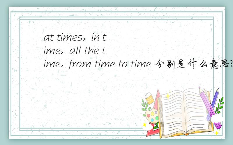 at times, in time, all the time, from time to time 分别是什么意思?快