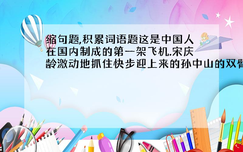 缩句题,积累词语题这是中国人在国内制成的第一架飞机.宋庆龄激动地抓住快步迎上来的孙中山的双臂.小亨利长大后变成了全加拿大