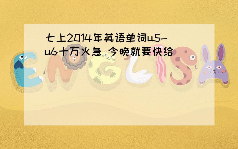 七上2014年英语单词u5-u6十万火急 今晚就要快给