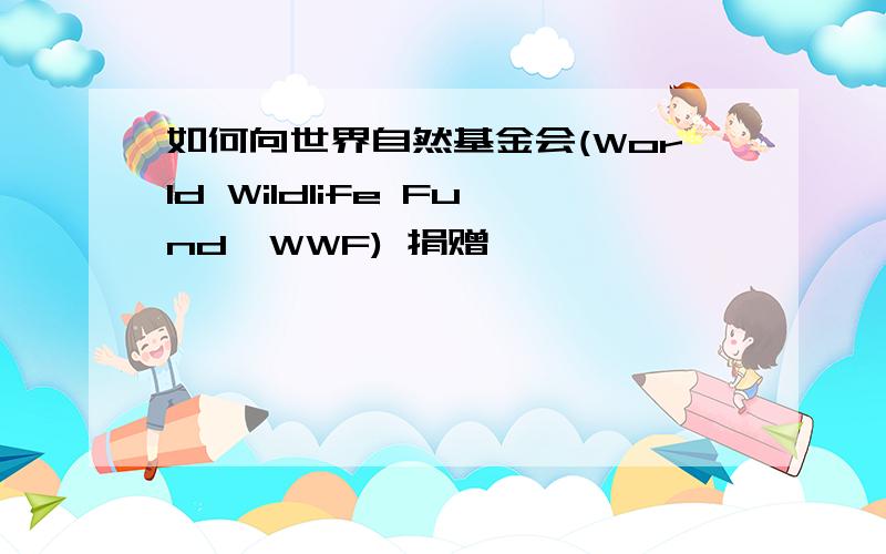 如何向世界自然基金会(World Wildlife Fund,WWF) 捐赠