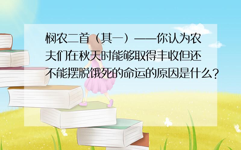 悯农二首（其一）——你认为农夫们在秋天时能够取得丰收但还不能摆脱饿死的命运的原因是什么?