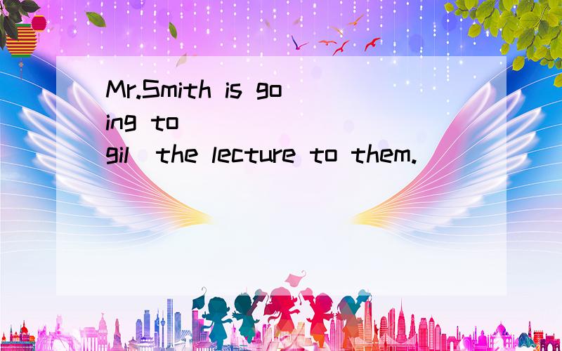 Mr.Smith is going to_______[gil]the lecture to them.