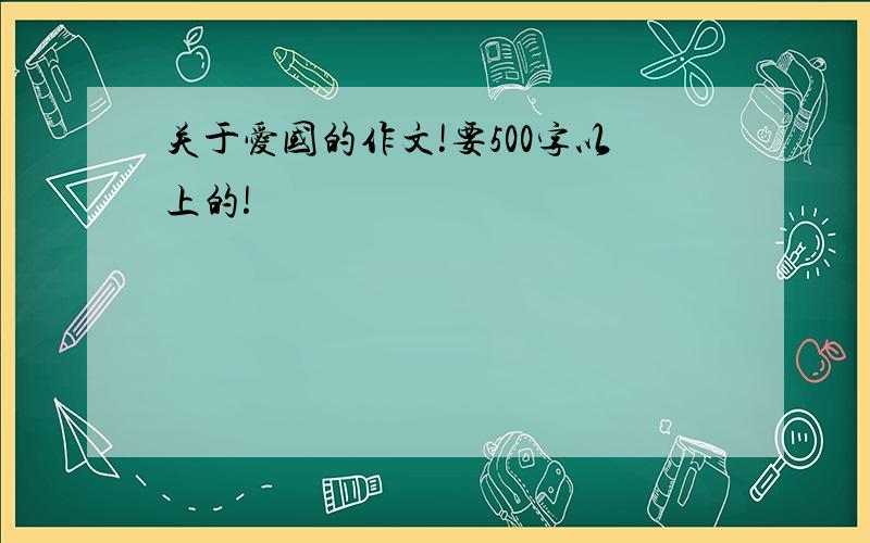 关于爱国的作文!要500字以上的!