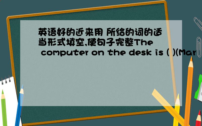 英语好的近来用 所给的词的适当形式填空,使句子完整The computer on the desk is ( )(Mar