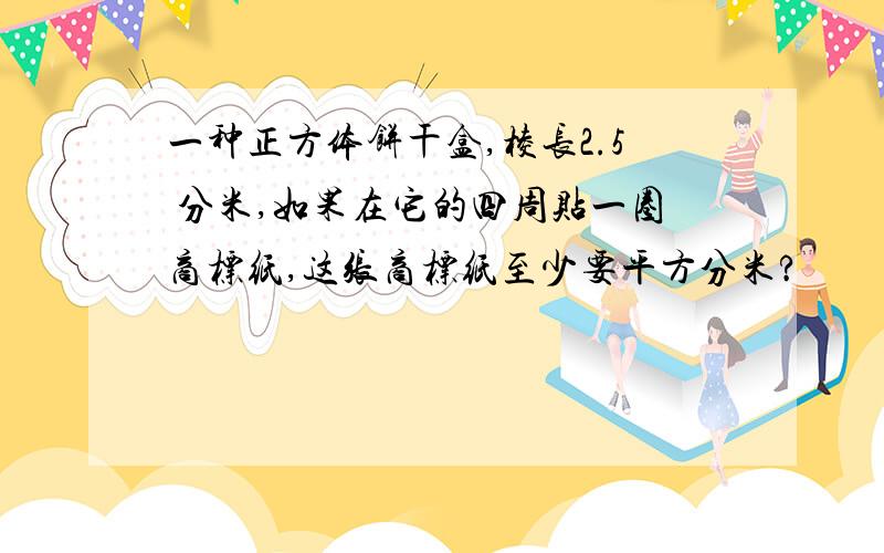 一种正方体饼干盒,棱长2.5 分米,如果在它的四周贴一圈商标纸,这张商标纸至少要平方分米?