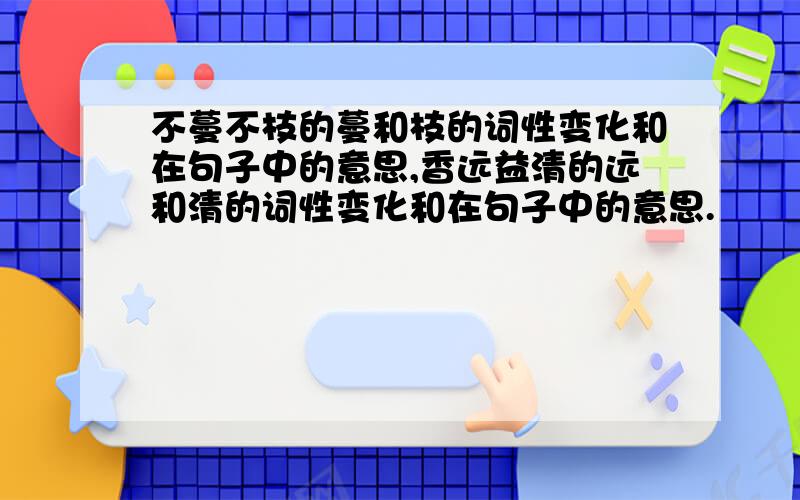 不蔓不枝的蔓和枝的词性变化和在句子中的意思,香远益清的远和清的词性变化和在句子中的意思.