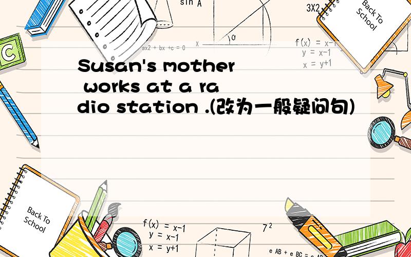 Susan's mother works at a radio station .(改为一般疑问句)