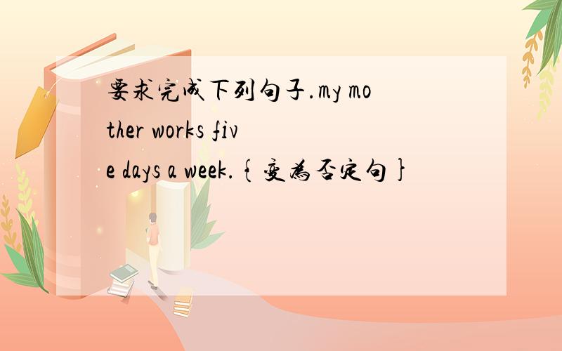 要求完成下列句子.my mother works five days a week.{变为否定句}