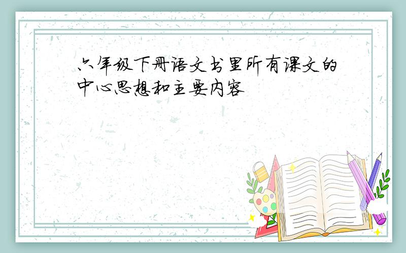 六年级下册语文书里所有课文的中心思想和主要内容