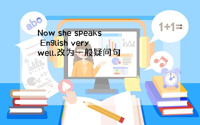 Now she speaks English very well.改为一般疑问句