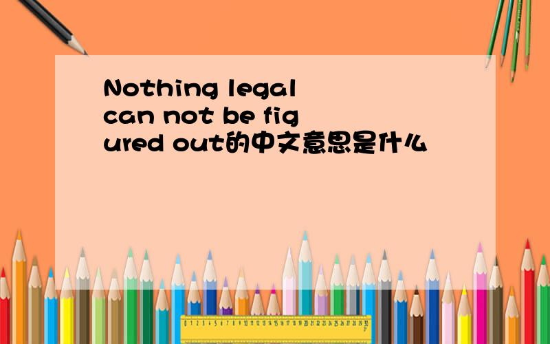 Nothing legal can not be figured out的中文意思是什么