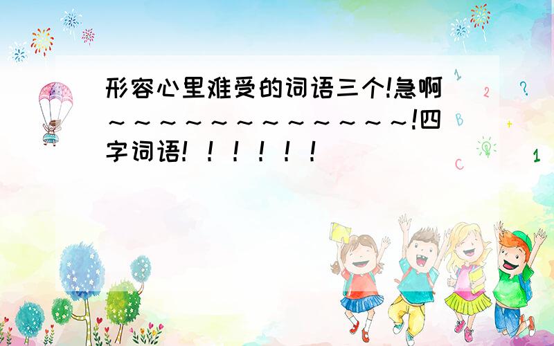 形容心里难受的词语三个!急啊～～～～～～～～～～～～!四字词语！！！！！！